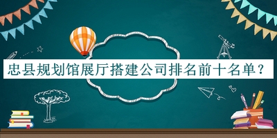 忠縣規(guī)劃館展廳搭建公司排名前十名單
