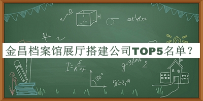 金昌檔案館展廳搭建公司TOP5名單