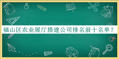 福山區(qū)農(nóng)業(yè)展廳搭建公司排名前十名單