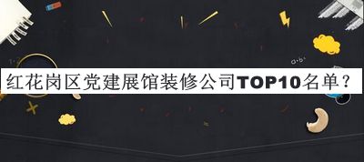 紅花崗區(qū)黨建展館裝修公司TOP10名單