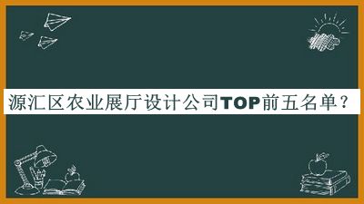 源匯區(qū)農(nóng)業(yè)展廳設(shè)計(jì)公司TOP前五名單