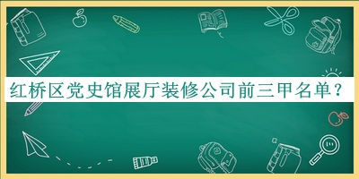 紅橋區(qū)黨史館展廳裝修公司前三甲名單