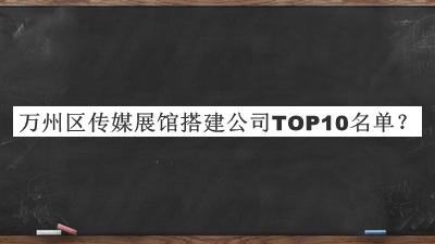 萬州區(qū)傳媒展館搭建公司TOP10名單