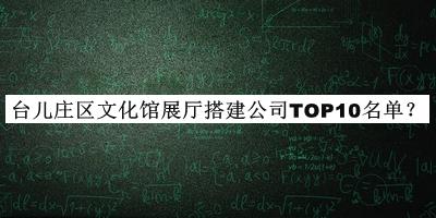 臺兒莊區(qū)文化館展廳搭建公司TOP10名單