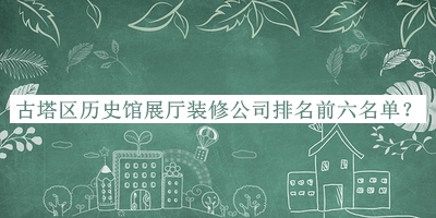 古塔區(qū)歷史館展廳裝修公司排名前六名單