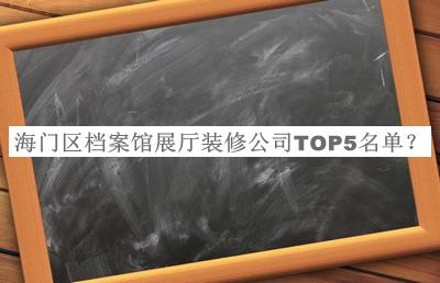 海門(mén)區檔案館展廳裝修公司TOP5名單