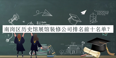 南崗區(qū)歷史館展館裝修公司排名前十名單
