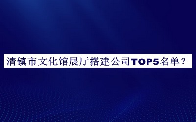 清鎮(zhèn)市文化館展廳搭建公司TOP5名單