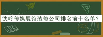 鐵嶺傳媒展館裝修公司排名前十名單