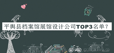 平輿縣檔案館展館設(shè)計(jì)公司TOP3名單