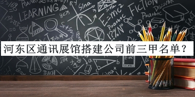 河?xùn)|區(qū)通訊展館搭建公司前三甲名單