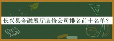 長(zhǎng)興縣金融展廳裝修公司排名前十名單