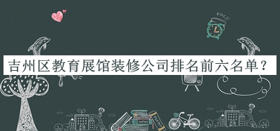 吉州區(qū)教育展館裝修公司排名前六名單