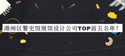 港閘區(qū)警史館展館設(shè)計(jì)公司TOP前五名單