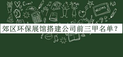 郊區(qū)環(huán)保展館搭建公司前三甲名單