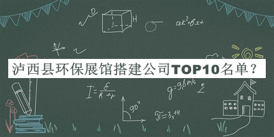 瀘西縣環(huán)保展館搭建公司TOP10名單