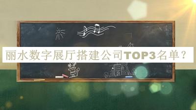 麗水?dāng)?shù)字展廳搭建公司TOP3名單
