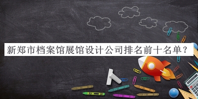 新鄭市檔案館展館設(shè)計公司排名前十名單