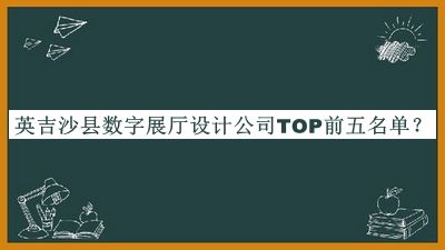 英吉沙縣數(shù)字展廳設(shè)計(jì)公司TOP前五名單