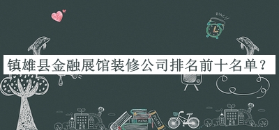 鎮(zhèn)雄縣金融展館裝修公司排名前十名單