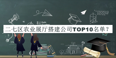 二七區(qū)農(nóng)業(yè)展廳搭建公司TOP10名單