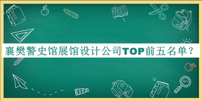 襄樊警史館展館設(shè)計公司TOP前五名單