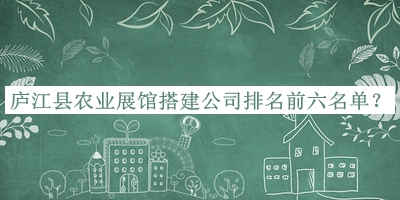 廬江縣農(nóng)業(yè)展館搭建公司排名前六名單