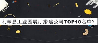 利辛縣工業(yè)園展廳搭建公司TOP10名單