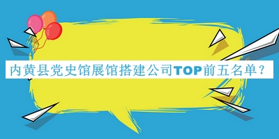 內(nèi)黃縣黨史館展館搭建公司TOP前五名單