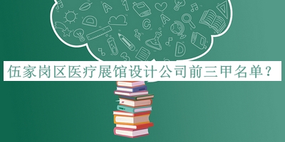 伍家崗區(qū)醫(yī)療展館設(shè)計(jì)公司前三甲名單