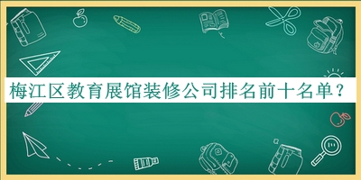 梅江區(qū)教育展館裝修公司排名前十名單