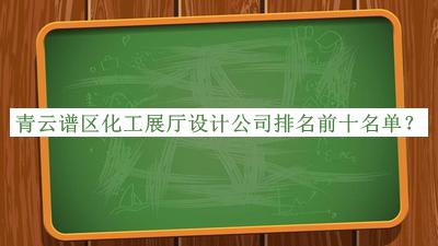 青云譜區(qū)化工展廳設(shè)計(jì)公司排名前十名單