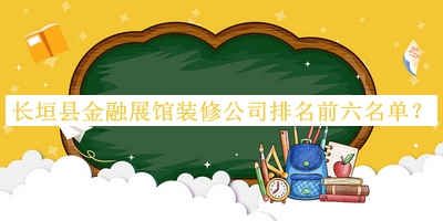 長(zhǎng)垣縣金融展館裝修公司排名前六名單