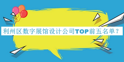 利州區(qū)數(shù)字展館設(shè)計公司TOP前五名單