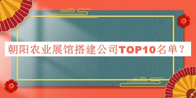 朝陽農(nóng)業(yè)展館搭建公司TOP10名單