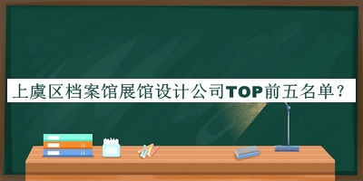 上虞區(qū)檔案館展館設(shè)計(jì)公司TOP前五名單