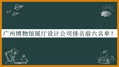 廣州博物館展廳設計公司排名前六名單