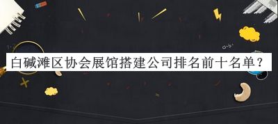 白堿灘區(qū)協(xié)會(huì)展館搭建公司排名前十名單
