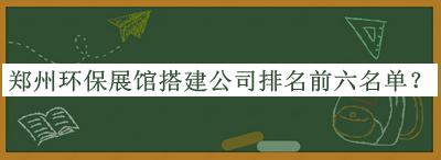 鄭州環(huán)保展館搭建公司排名前六名單