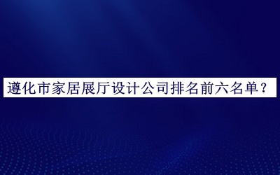 遵化市家居展廳設(shè)計公司排名前六名單