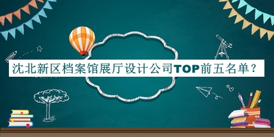 沈北新區(qū)檔案館展廳設(shè)計(jì)公司TOP前五名單