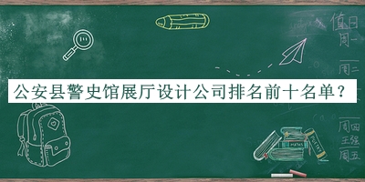 公安縣警史館展廳設(shè)計(jì)公司排名前十名單