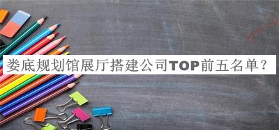婁底規(guī)劃館展廳搭建公司TOP前五名單