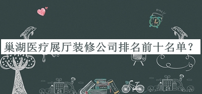 巢湖醫(yī)療展廳裝修公司排名前十名單