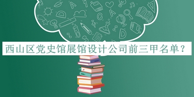 西山區(qū)黨史館展館設(shè)計公司前三甲名單