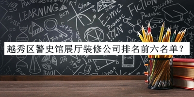 越秀區(qū)警史館展廳裝修公司排名前六名單
