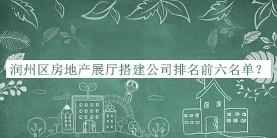 潤(rùn)州區(qū)房地產(chǎn)展廳搭建公司排名前六名單