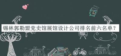 錫林郭勒盟黨史館展館設(shè)計公司排名前六名單