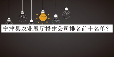 寧津縣農(nóng)業(yè)展廳搭建公司排名前十名單