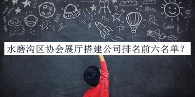水磨溝區(qū)協(xié)會(huì)展廳搭建公司排名前六名單